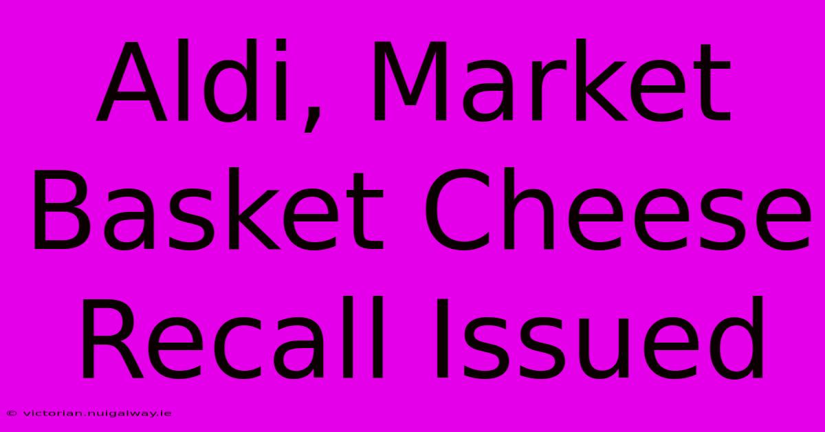 Aldi, Market Basket Cheese Recall Issued