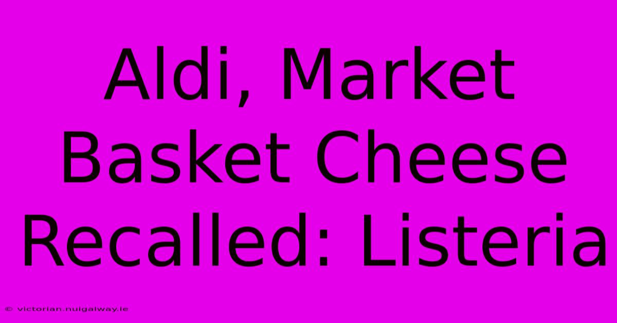 Aldi, Market Basket Cheese Recalled: Listeria