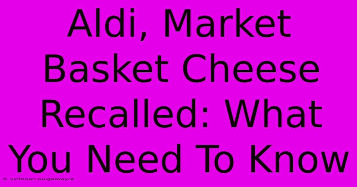 Aldi, Market Basket Cheese Recalled: What You Need To Know