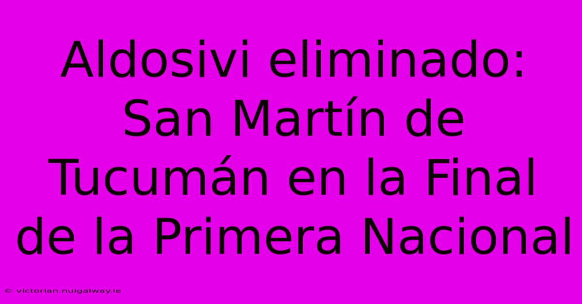 Aldosivi Eliminado: San Martín De Tucumán En La Final De La Primera Nacional 