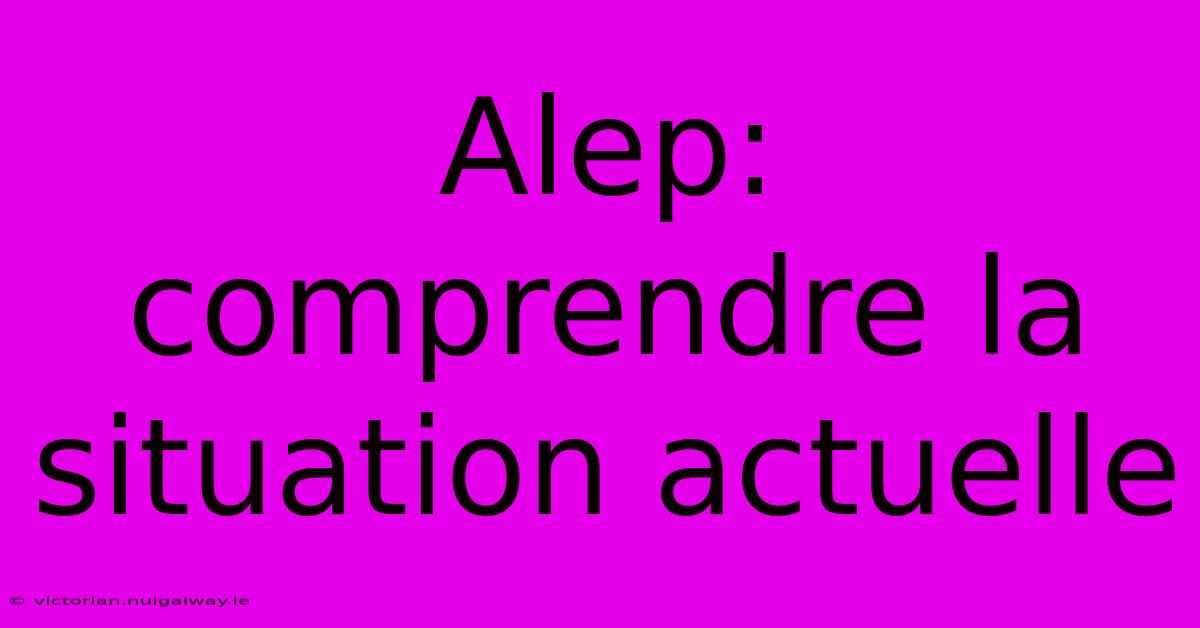 Alep: Comprendre La Situation Actuelle