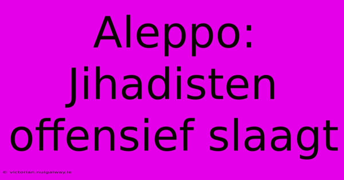 Aleppo: Jihadisten Offensief Slaagt