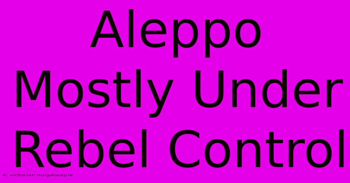 Aleppo Mostly Under Rebel Control