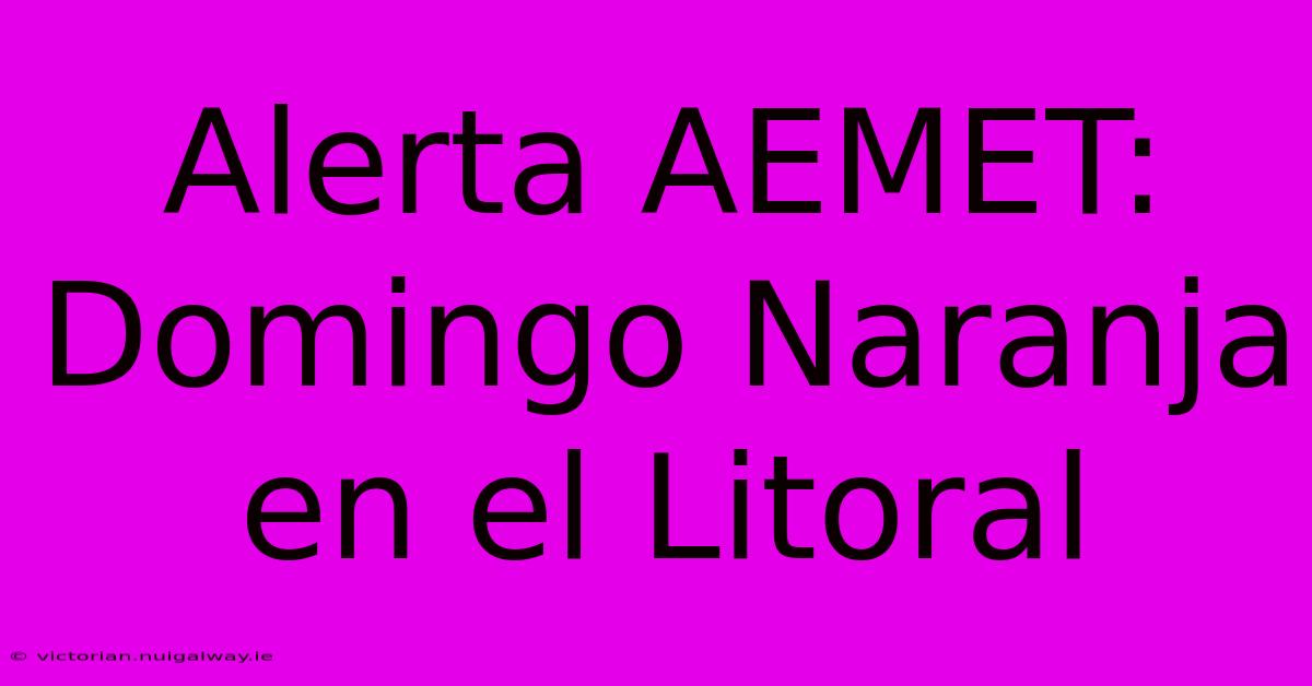 Alerta AEMET: Domingo Naranja En El Litoral