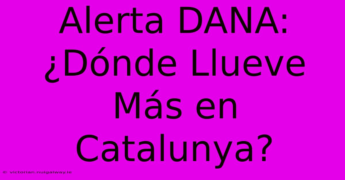 Alerta DANA: ¿Dónde Llueve Más En Catalunya?