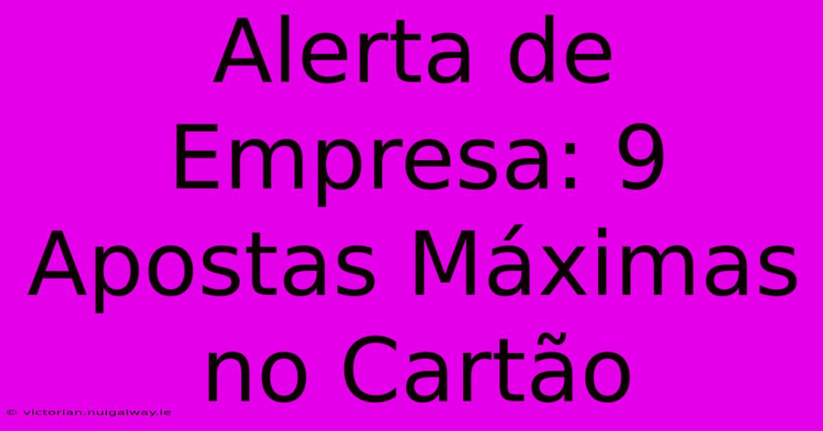 Alerta De Empresa: 9 Apostas Máximas No Cartão