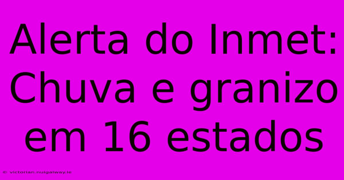 Alerta Do Inmet: Chuva E Granizo Em 16 Estados