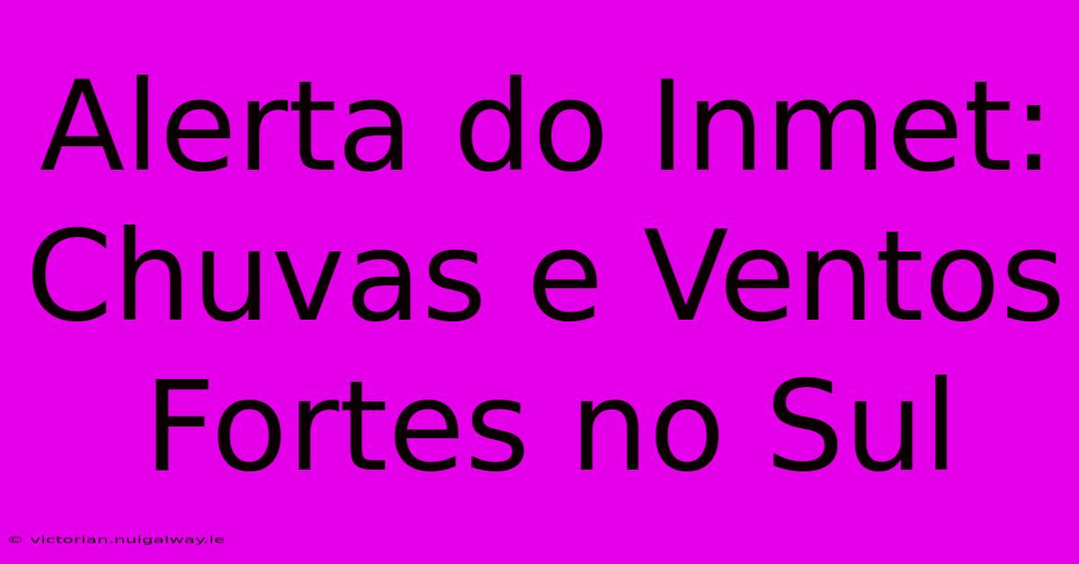 Alerta Do Inmet: Chuvas E Ventos Fortes No Sul