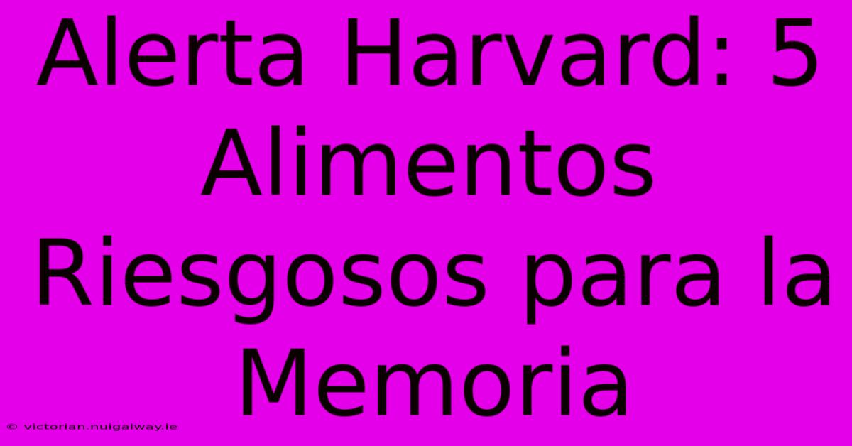 Alerta Harvard: 5 Alimentos Riesgosos Para La Memoria 