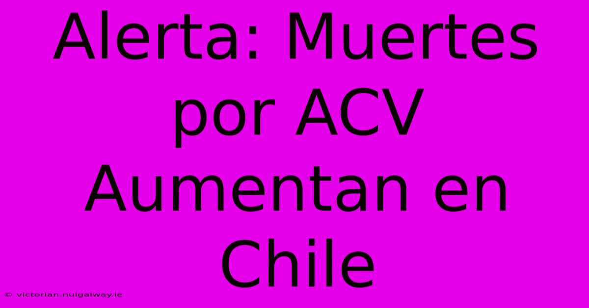 Alerta: Muertes Por ACV Aumentan En Chile