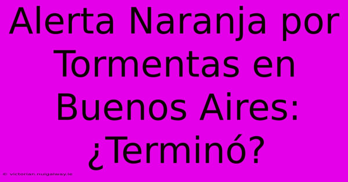 Alerta Naranja Por Tormentas En Buenos Aires: ¿Terminó?