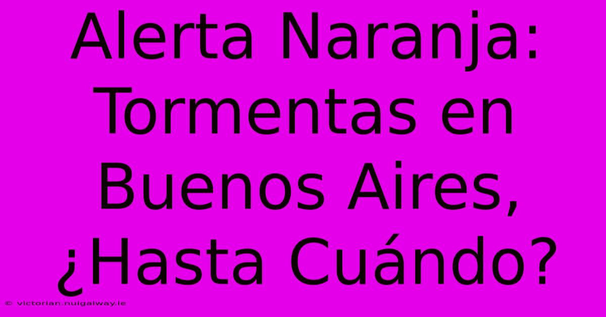 Alerta Naranja: Tormentas En Buenos Aires, ¿Hasta Cuándo? 