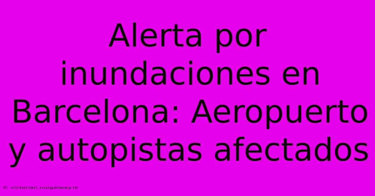 Alerta Por Inundaciones En Barcelona: Aeropuerto Y Autopistas Afectados