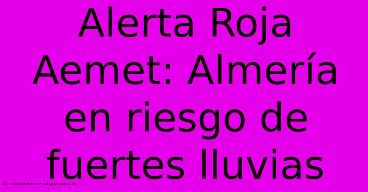 Alerta Roja Aemet: Almería En Riesgo De Fuertes Lluvias