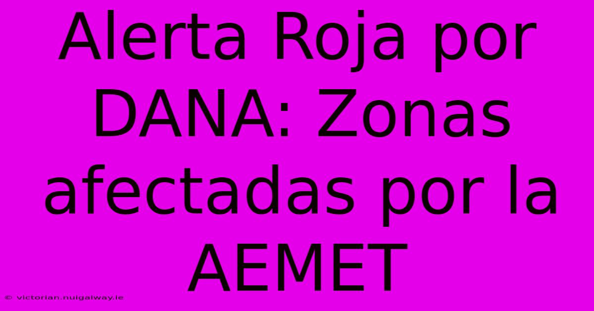 Alerta Roja Por DANA: Zonas Afectadas Por La AEMET