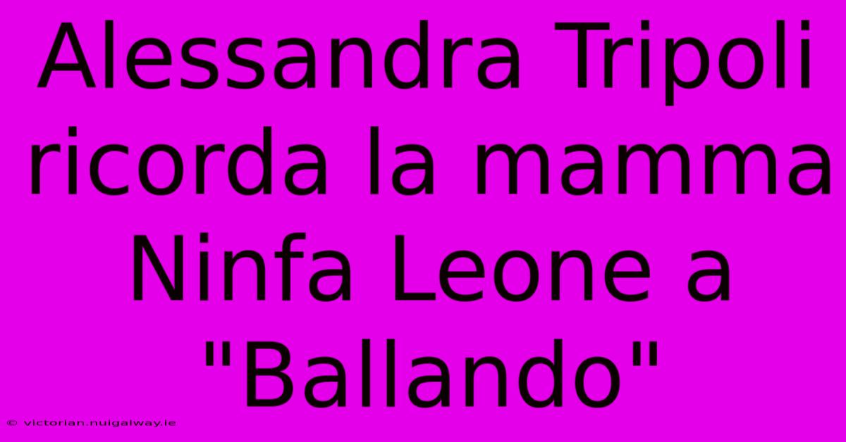 Alessandra Tripoli Ricorda La Mamma Ninfa Leone A 