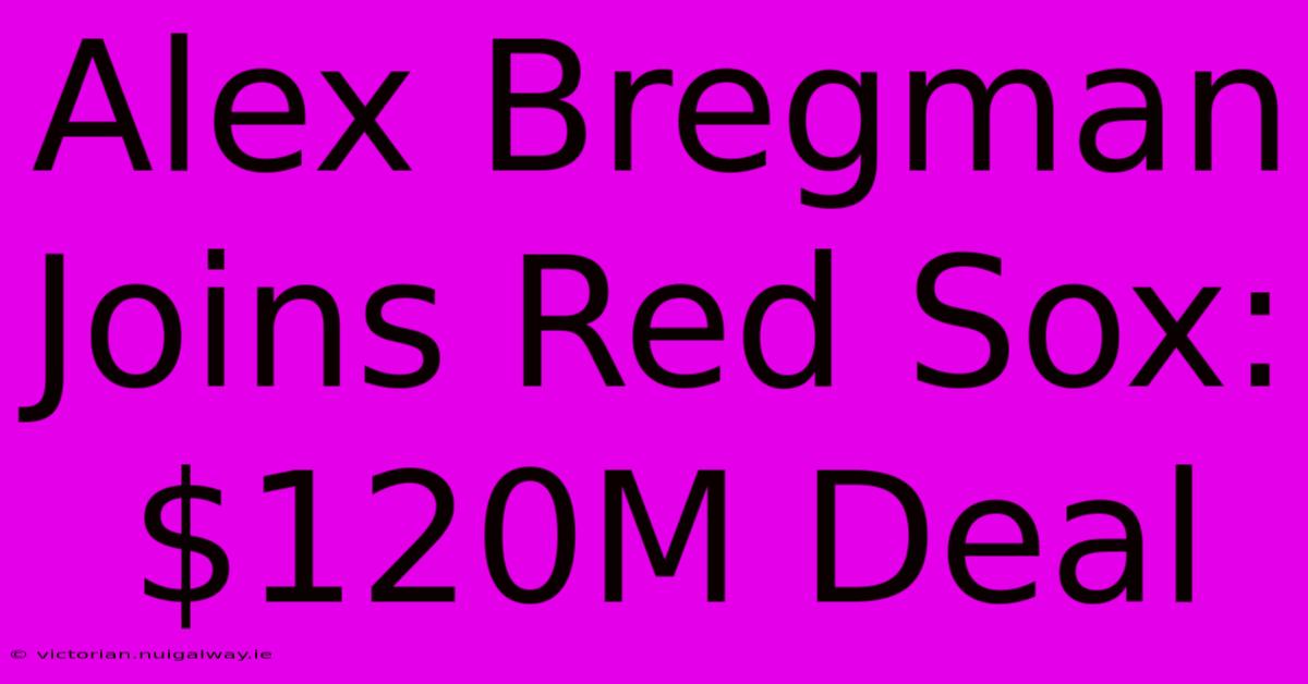 Alex Bregman Joins Red Sox: $120M Deal