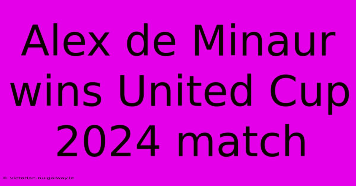 Alex De Minaur Wins United Cup 2024 Match