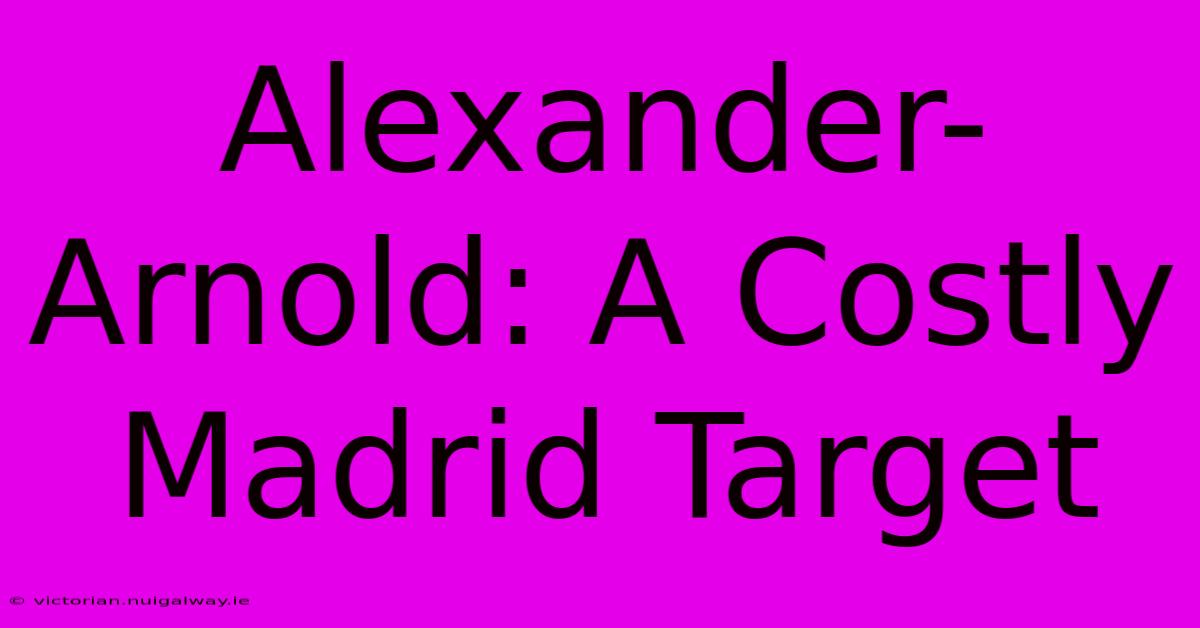 Alexander-Arnold: A Costly Madrid Target