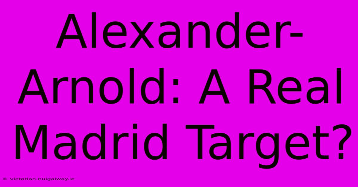 Alexander-Arnold: A Real Madrid Target?