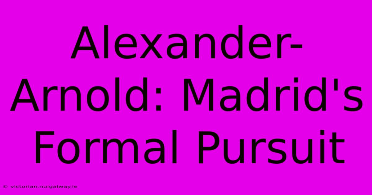 Alexander-Arnold: Madrid's Formal Pursuit