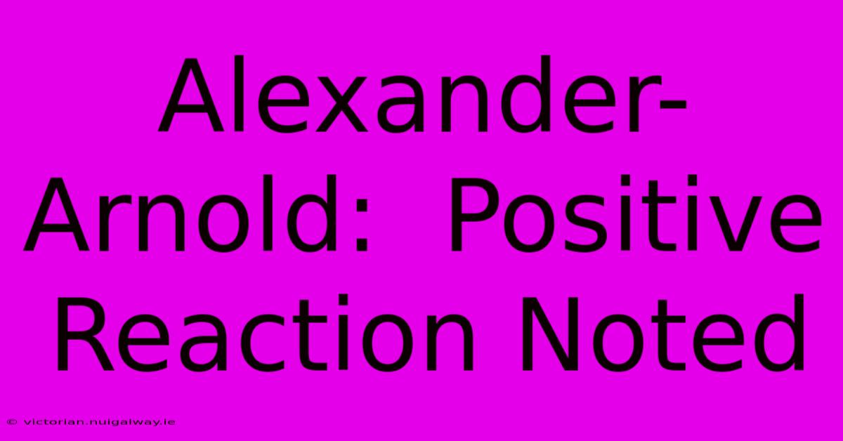 Alexander-Arnold:  Positive Reaction Noted