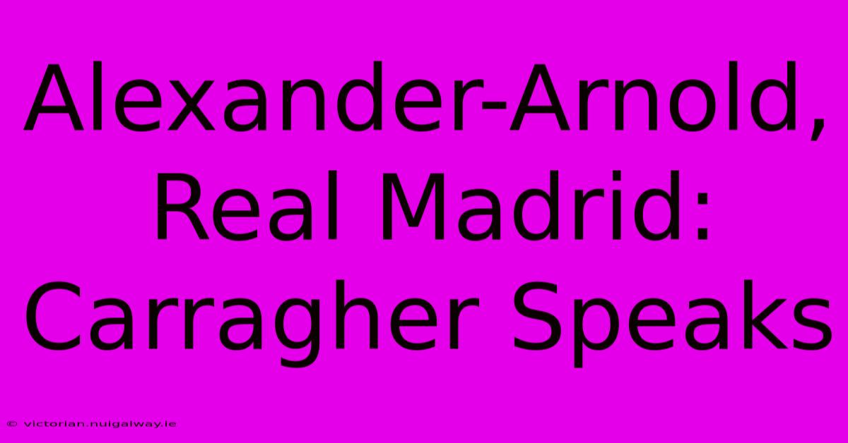 Alexander-Arnold, Real Madrid: Carragher Speaks