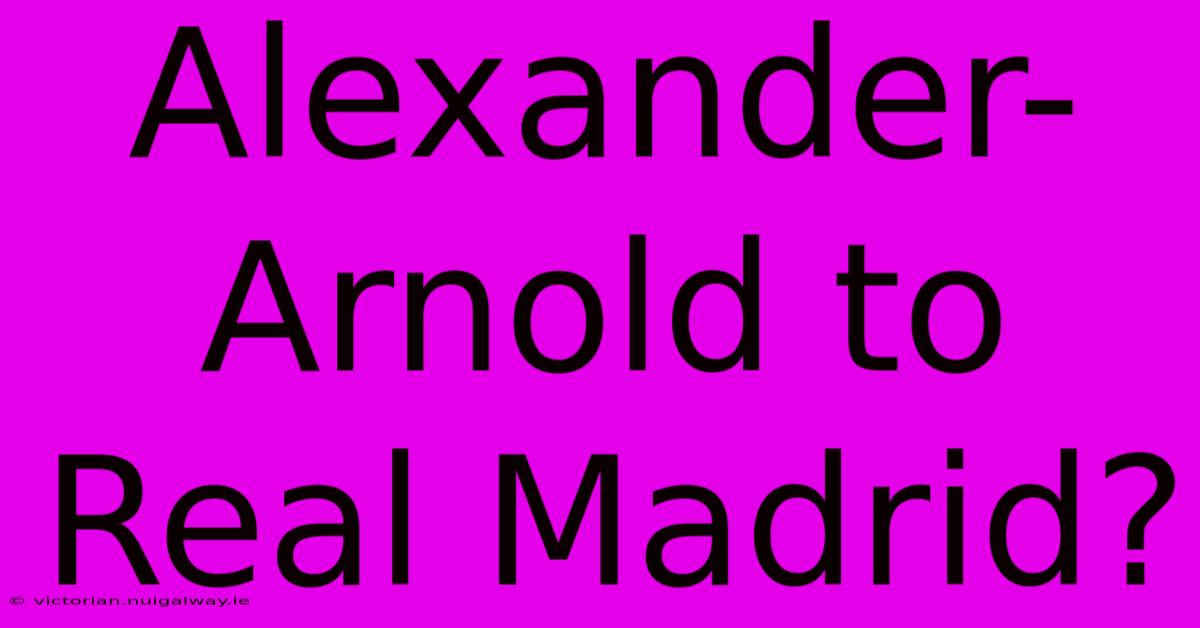 Alexander-Arnold To Real Madrid?