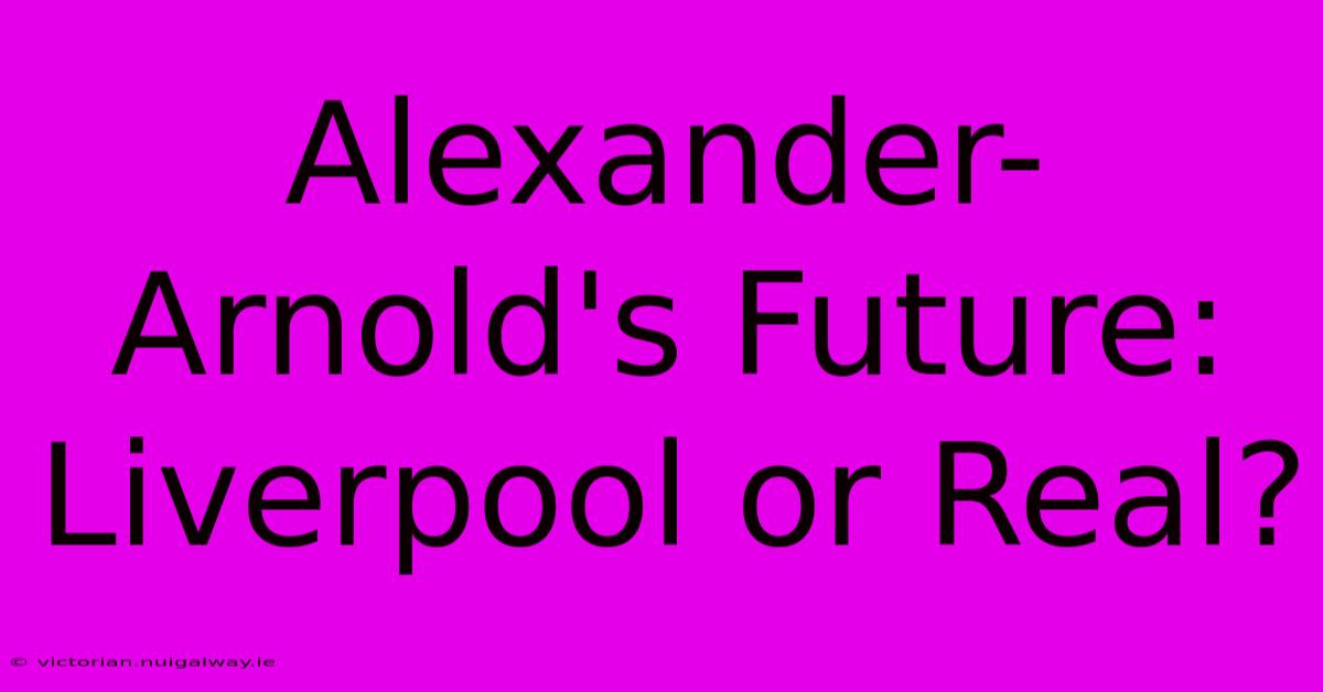 Alexander-Arnold's Future: Liverpool Or Real?