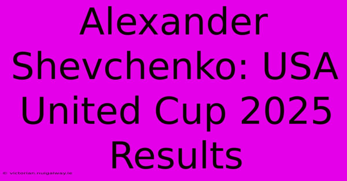 Alexander Shevchenko: USA United Cup 2025 Results