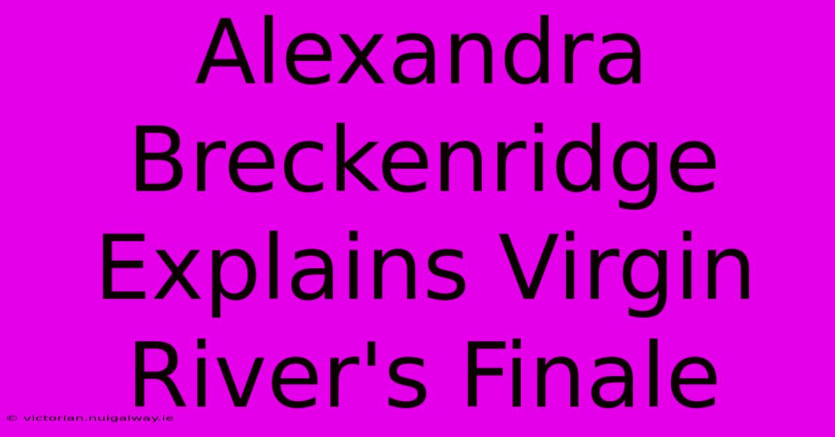 Alexandra Breckenridge Explains Virgin River's Finale