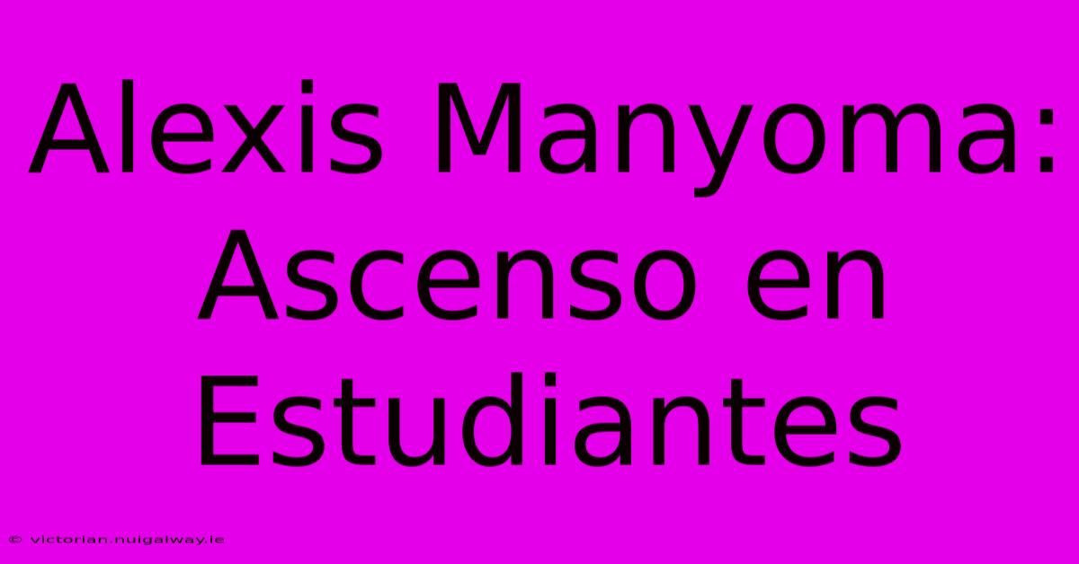 Alexis Manyoma: Ascenso En Estudiantes