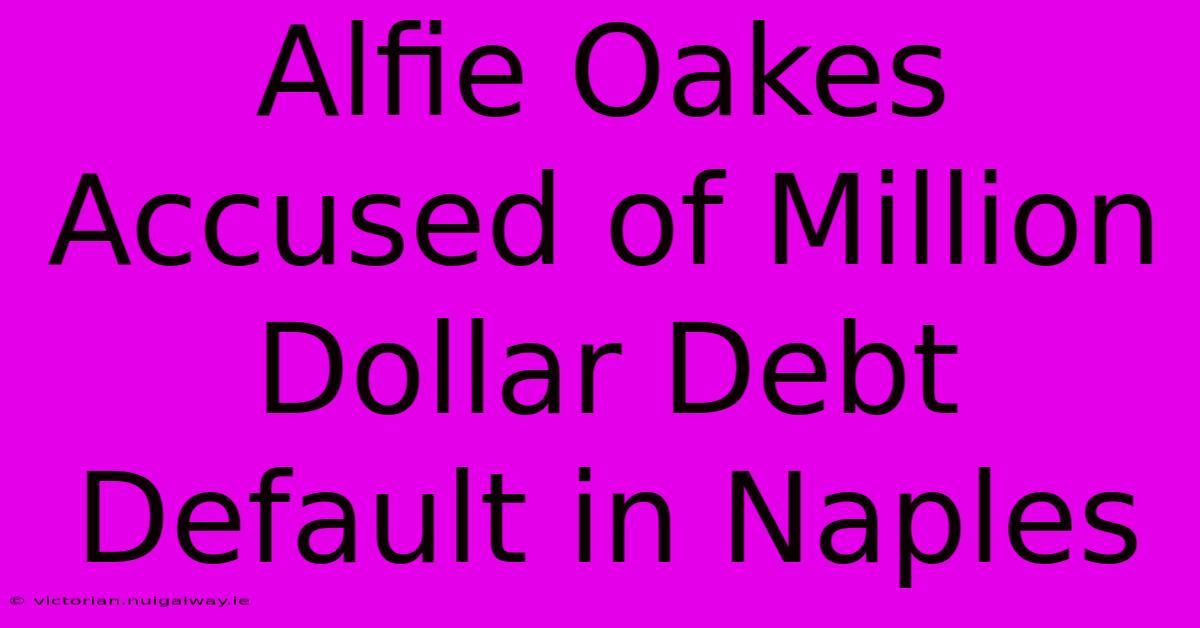 Alfie Oakes Accused Of Million Dollar Debt Default In Naples