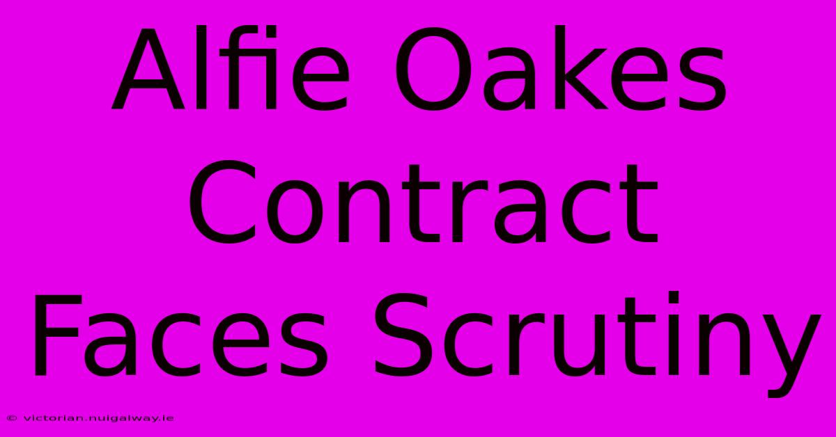 Alfie Oakes Contract Faces Scrutiny 