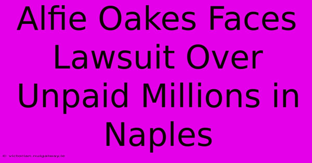 Alfie Oakes Faces Lawsuit Over Unpaid Millions In Naples 