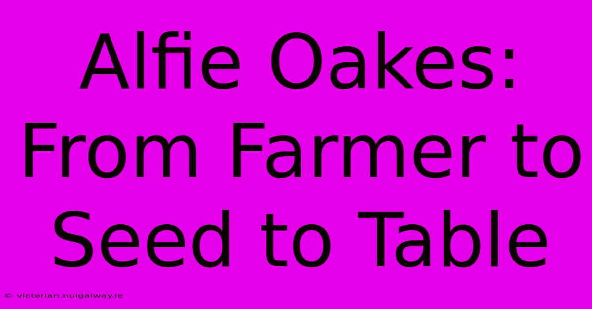 Alfie Oakes: From Farmer To Seed To Table