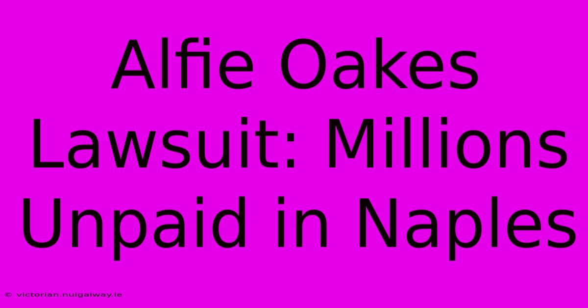 Alfie Oakes Lawsuit: Millions Unpaid In Naples