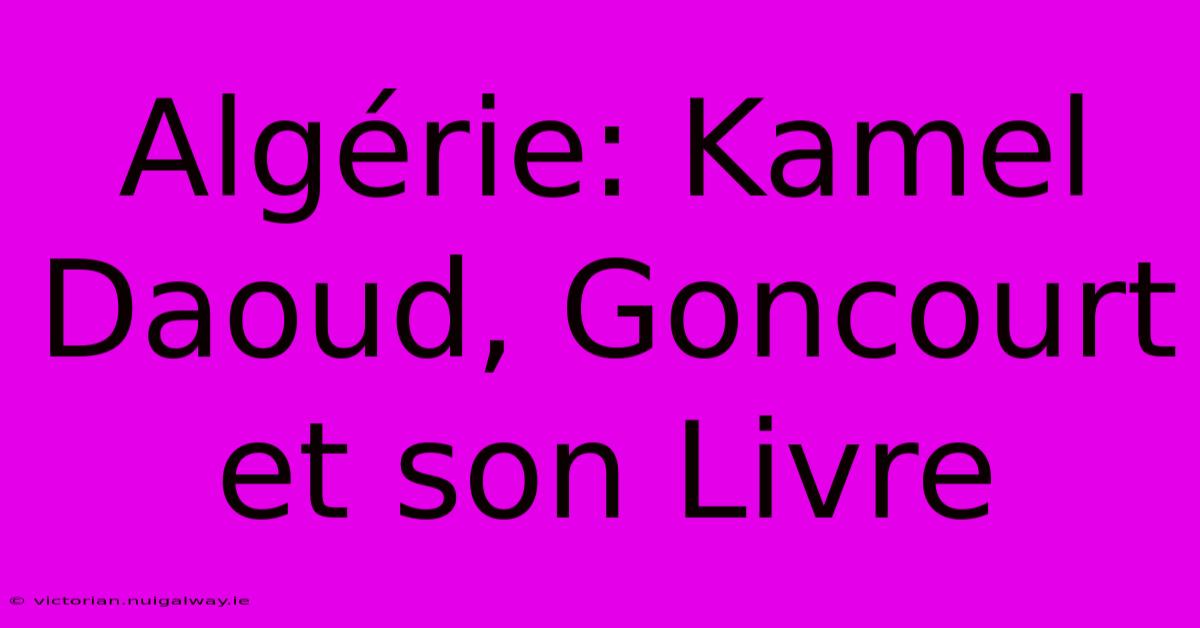 Algérie: Kamel Daoud, Goncourt Et Son Livre