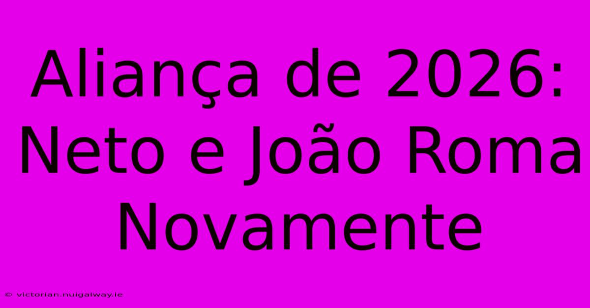 Aliança De 2026:  Neto E João Roma Novamente 