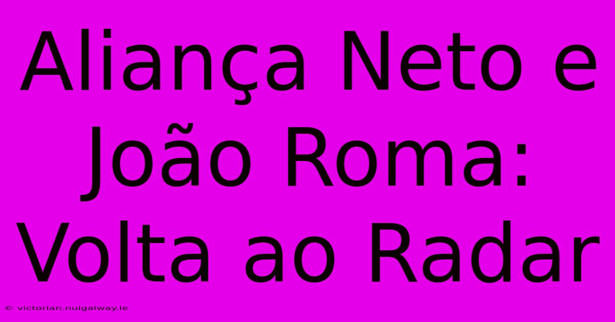 Aliança Neto E João Roma: Volta Ao Radar