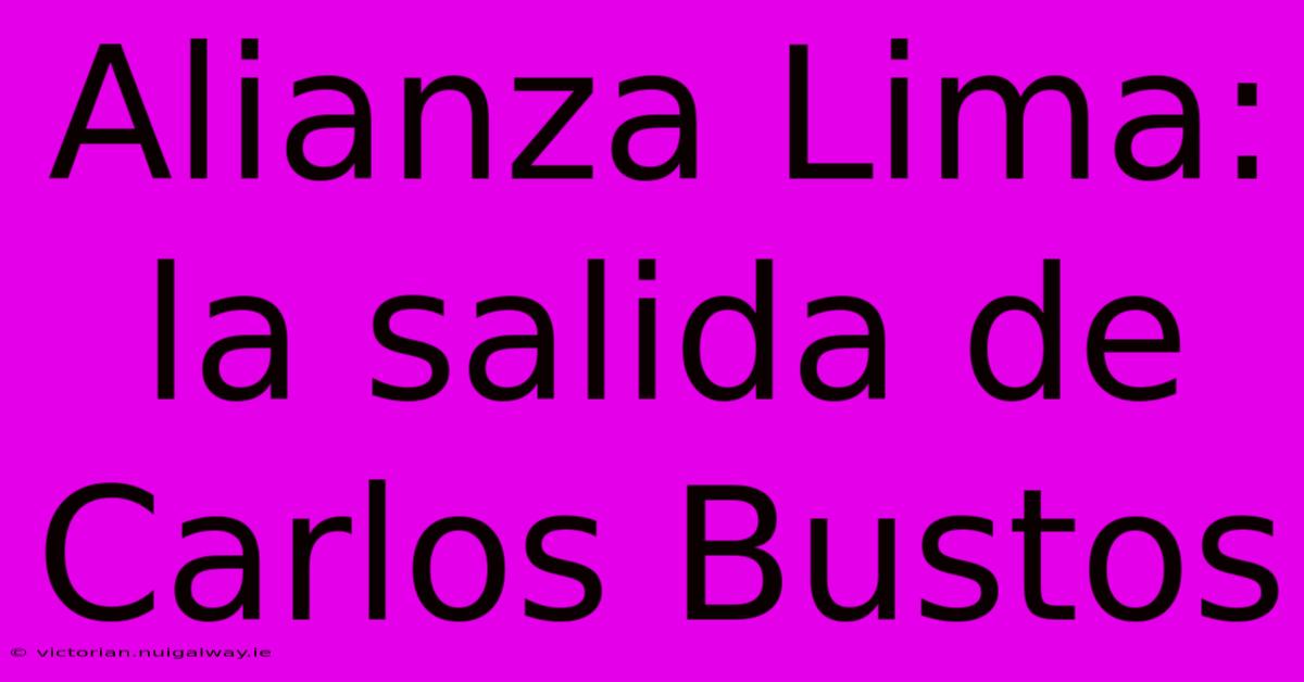 Alianza Lima: La Salida De Carlos Bustos