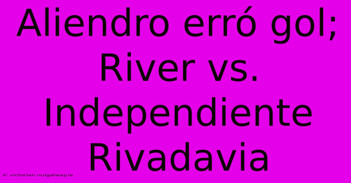 Aliendro Erró Gol; River Vs. Independiente Rivadavia