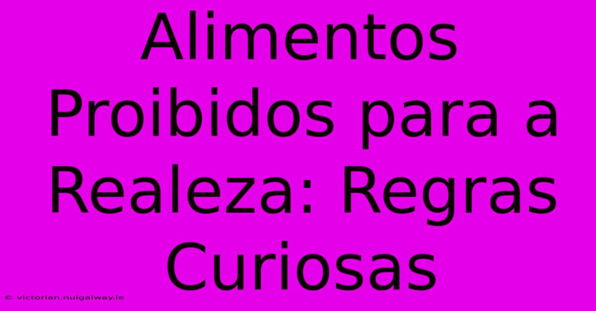 Alimentos Proibidos Para A Realeza: Regras Curiosas