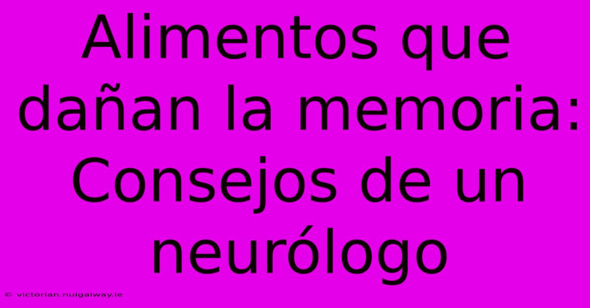 Alimentos Que Dañan La Memoria: Consejos De Un Neurólogo