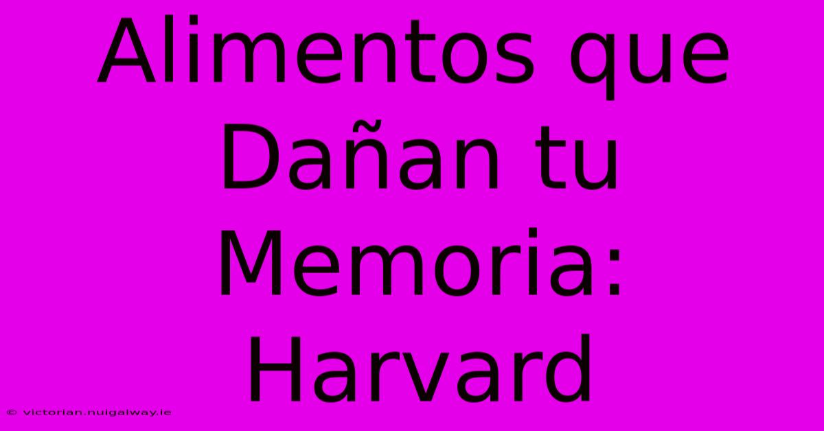 Alimentos Que Dañan Tu Memoria: Harvard