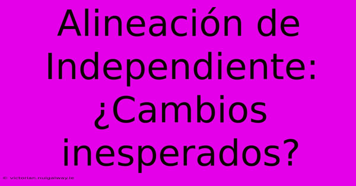 Alineación De Independiente: ¿Cambios Inesperados?