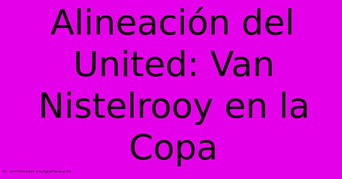 Alineación Del United: Van Nistelrooy En La Copa