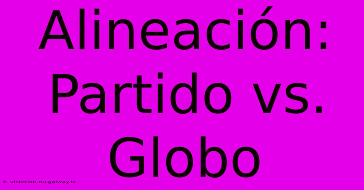 Alineación: Partido Vs. Globo