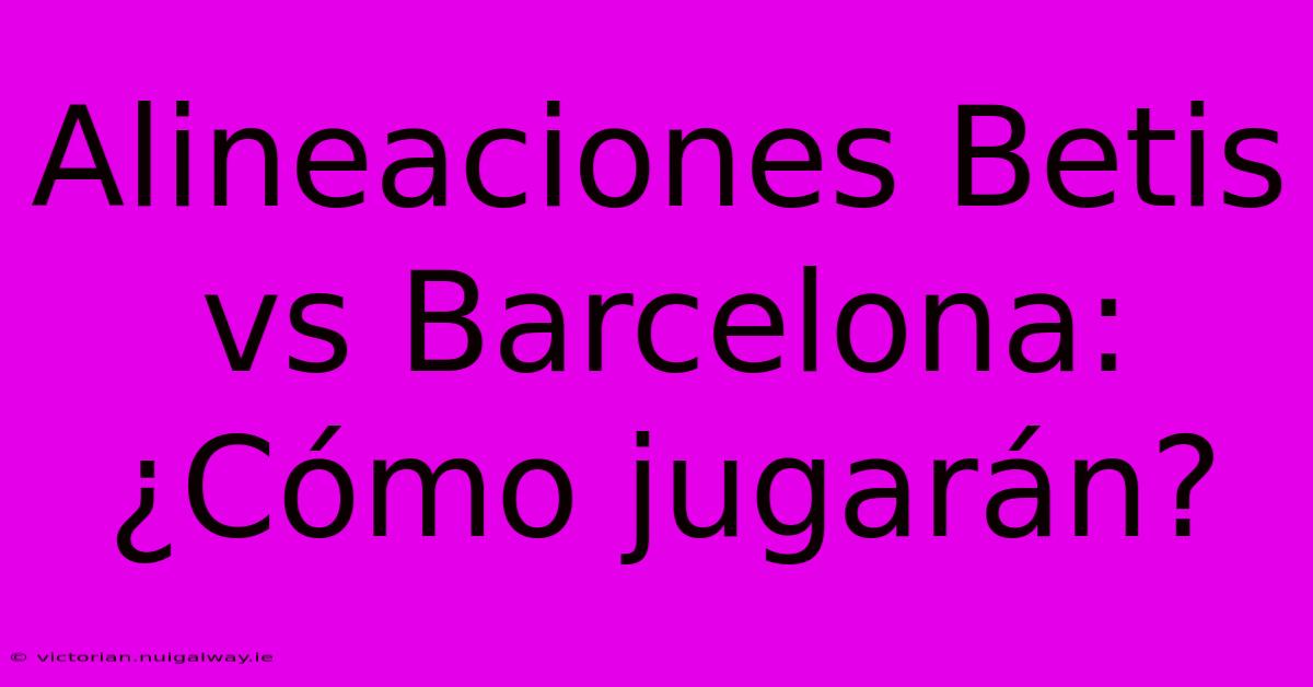 Alineaciones Betis Vs Barcelona:  ¿Cómo Jugarán?