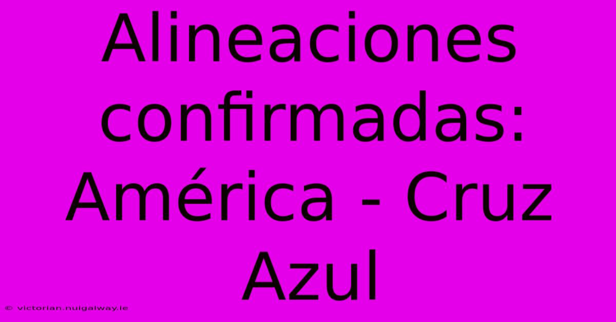 Alineaciones Confirmadas: América - Cruz Azul